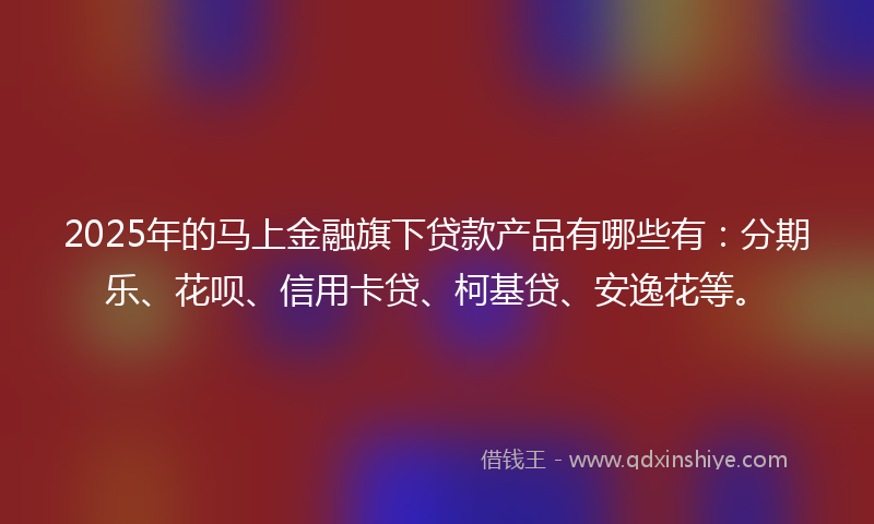 2025年的马上金融旗下贷款产品有哪些有：分期乐、花呗、信用卡贷、柯基贷、安逸花等。