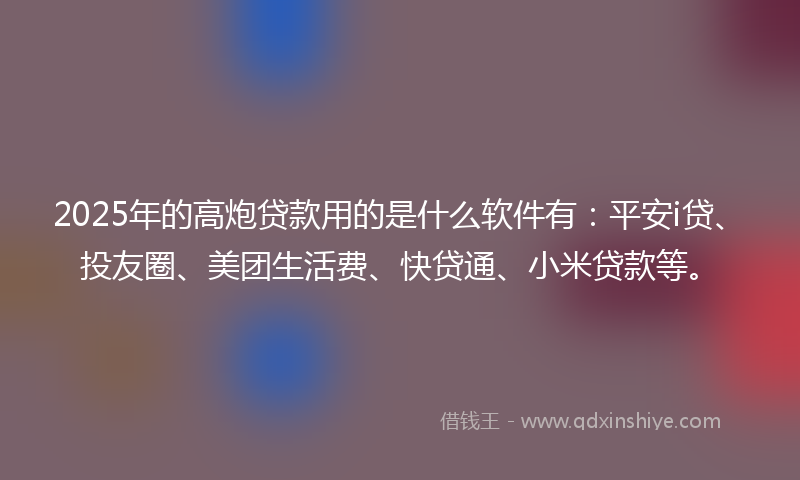 2025年的高炮贷款用的是什么软件有：平安i贷、投友圈、美团生活费、快贷通、小米贷款等。