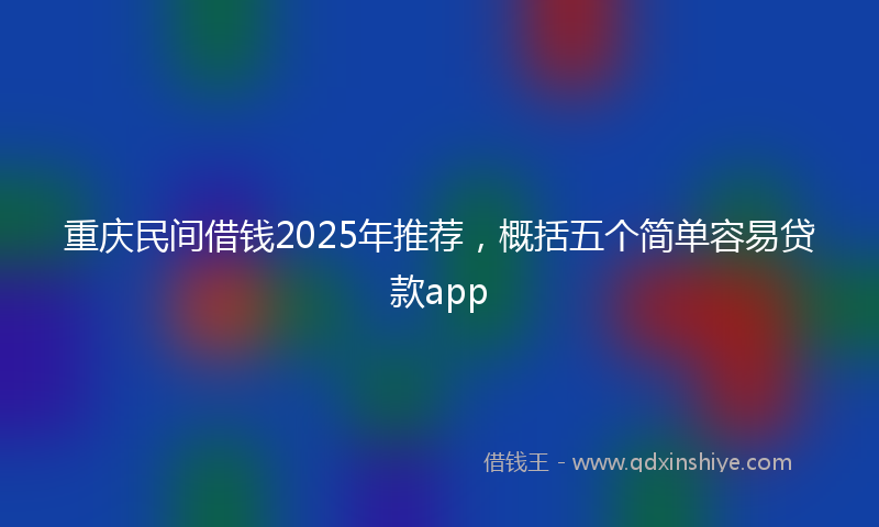重庆民间借钱2025年推荐，概括五个简单容易贷款app