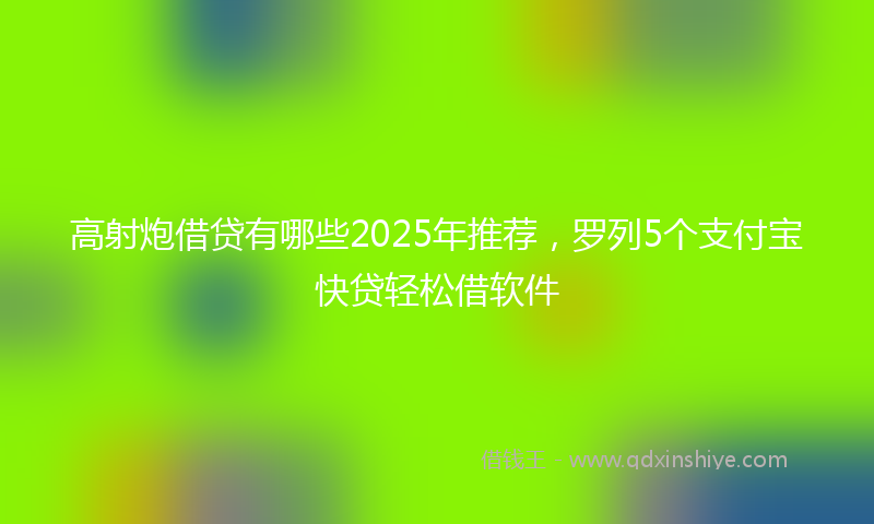 高射炮借贷有哪些2025年推荐，罗列5个支付宝快贷轻松借软件