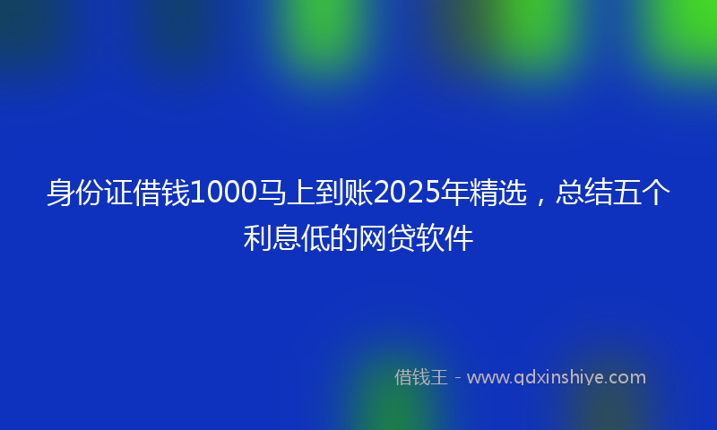 身份证借钱1000马上到账2025年精选，总结五个利息低的网贷软件