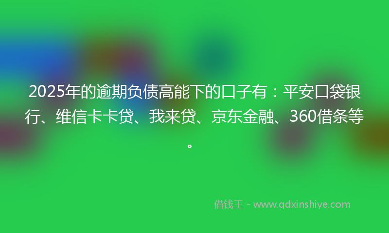 2025年的逾期负债高能下的口子有：平安口袋银行、维信卡卡贷、我来贷、京东金融、360借条等。