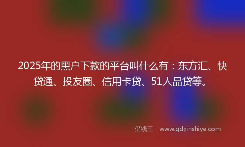 2025年的黑户下款的平台叫什么有：东方汇、快贷通、投友圈、信用卡贷、51人品贷等。