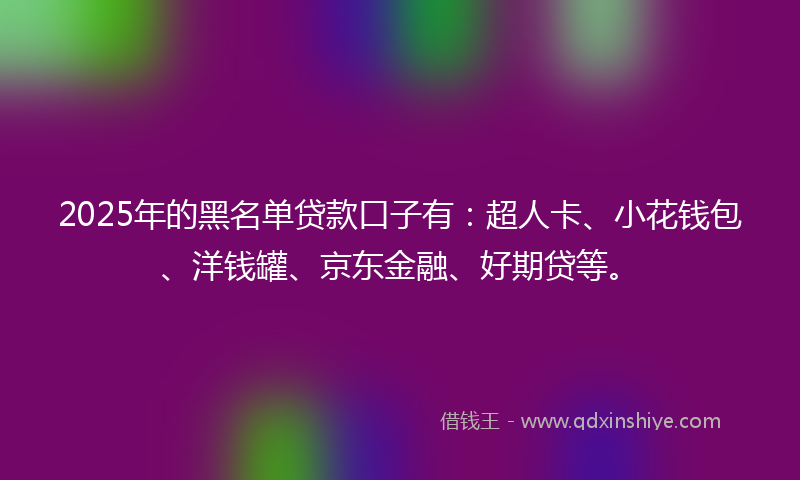 2025年的黑名单贷款口子有：超人卡、小花钱包、洋钱罐、京东金融、好期贷等。