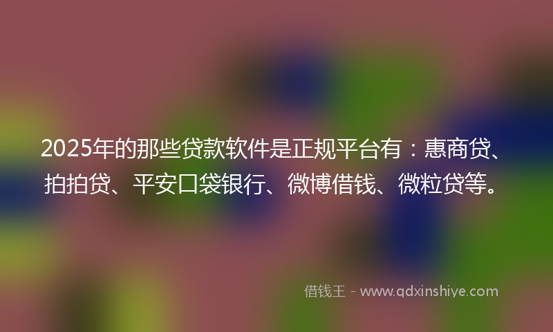 2025年的那些贷款软件是正规平台有：惠商贷、拍拍贷、平安口袋银行、微博借钱、微粒贷等。