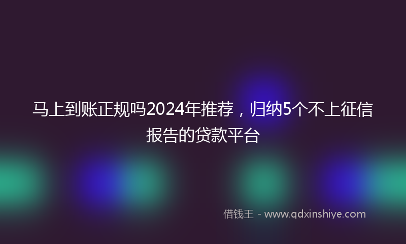 马上到账正规吗2024年推荐，归纳5个不上征信报告的贷款平台