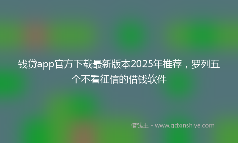 钱贷app官方下载最新版本2025年推荐，罗列五个不看征信的借钱软件
