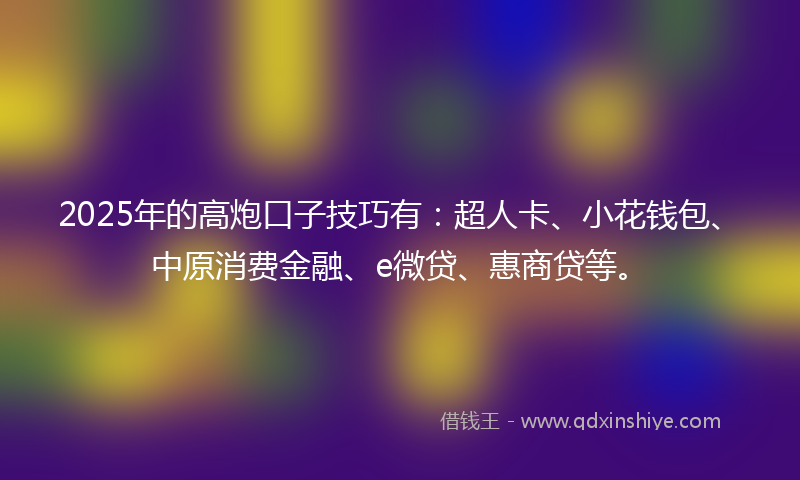 2025年的高炮口子技巧有：超人卡、小花钱包、中原消费金融、e微贷、惠商贷等。