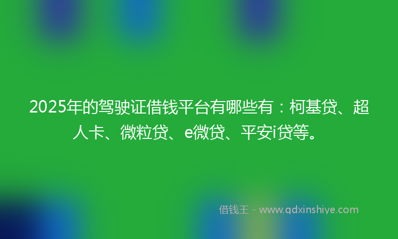 2025年的驾驶证借钱平台有哪些有：柯基贷、超人卡、微粒贷、e微贷、平安i贷等。