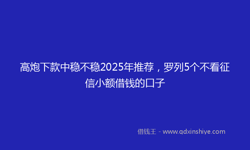 高炮下款中稳不稳2025年推荐，罗列5个不看征信小额借钱的口子