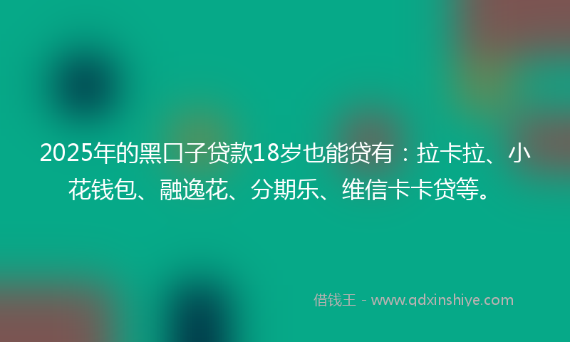 2025年的黑口子贷款18岁也能贷有：拉卡拉、小花钱包、融逸花、分期乐、维信卡卡贷等。