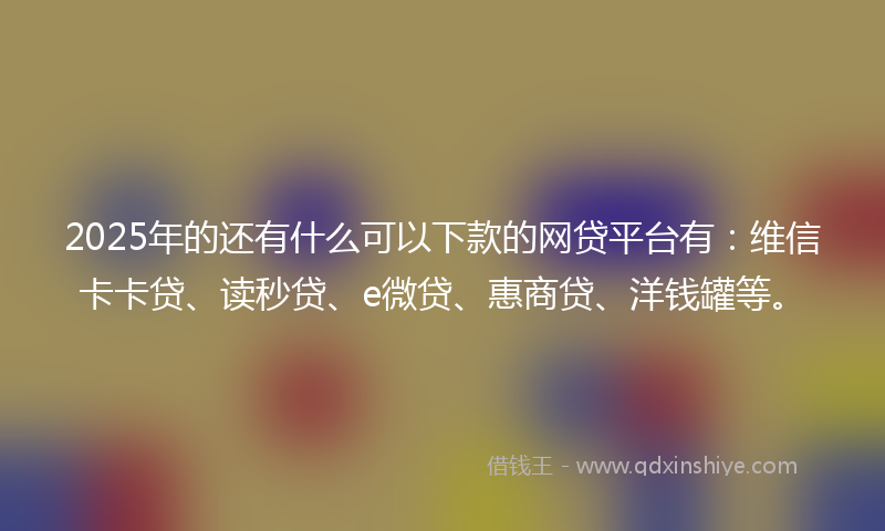 2025年的还有什么可以下款的网贷平台有：维信卡卡贷、读秒贷、e微贷、惠商贷、洋钱罐等。