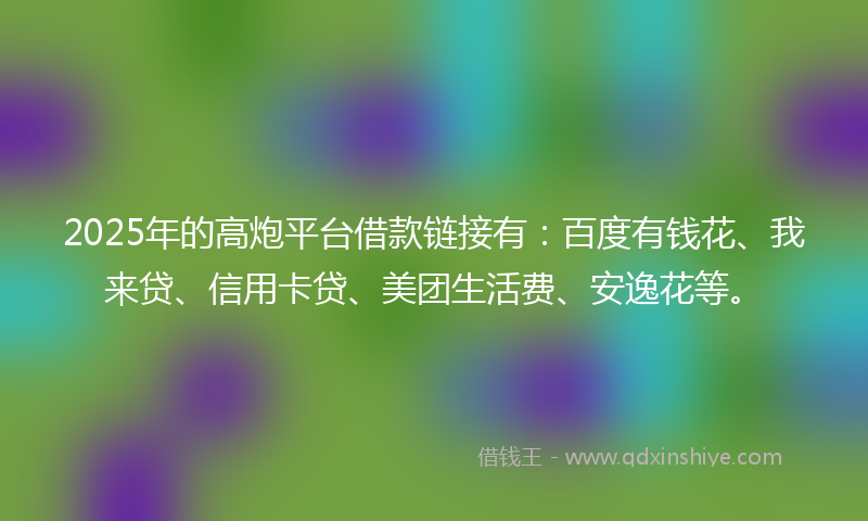 2025年的高炮平台借款链接有：百度有钱花、我来贷、信用卡贷、美团生活费、安逸花等。