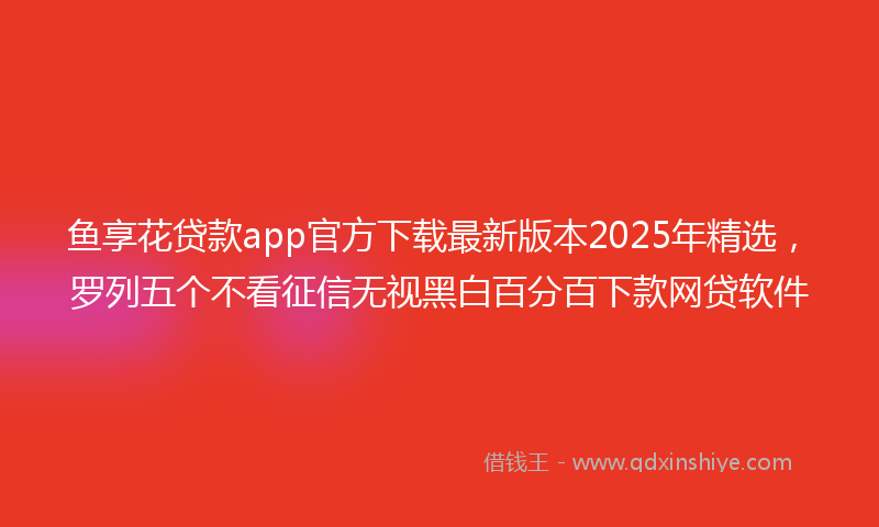 鱼享花贷款app官方下载最新版本2025年精选，罗列五个不看征信无视黑白百分百下款网贷软件