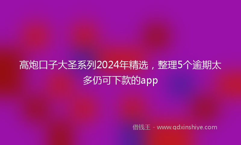高炮口子大圣系列2024年精选，整理5个逾期太多仍可下款的app
