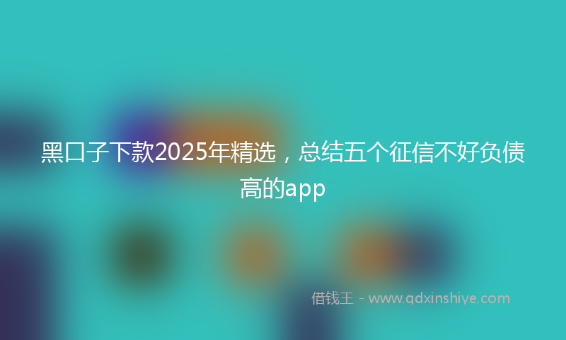 黑口子下款2025年精选，总结五个征信不好负债高的app