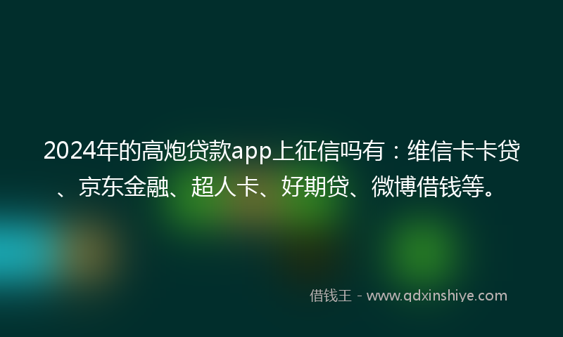 2024年的高炮贷款app上征信吗有：维信卡卡贷、京东金融、超人卡、好期贷、微博借钱等。