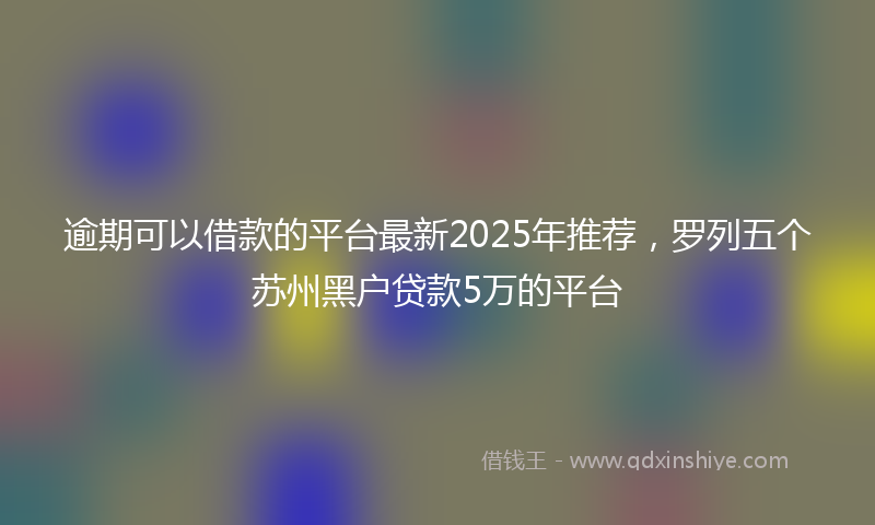 逾期可以借款的平台最新2025年推荐，罗列五个苏州黑户贷款5万的平台
