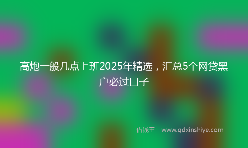 高炮一般几点上班2025年精选，汇总5个网贷黑户必过口子