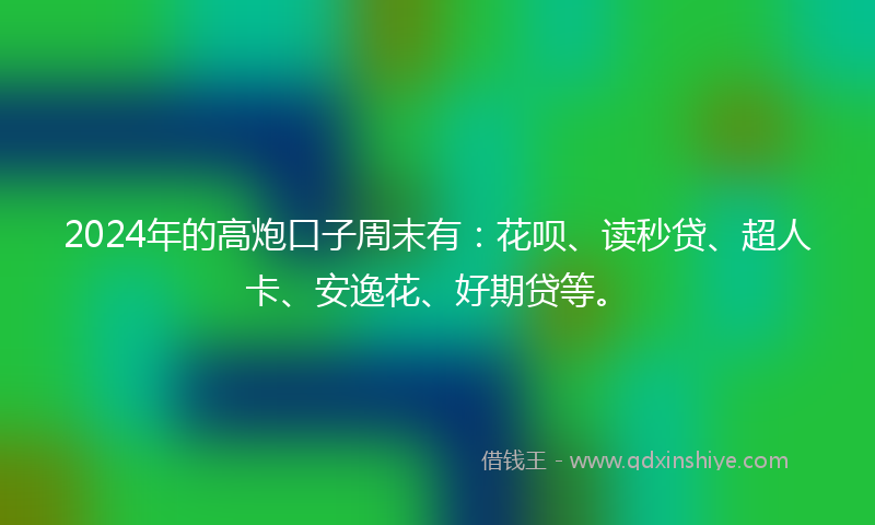 2024年的高炮口子周末有：花呗、读秒贷、超人卡、安逸花、好期贷等。