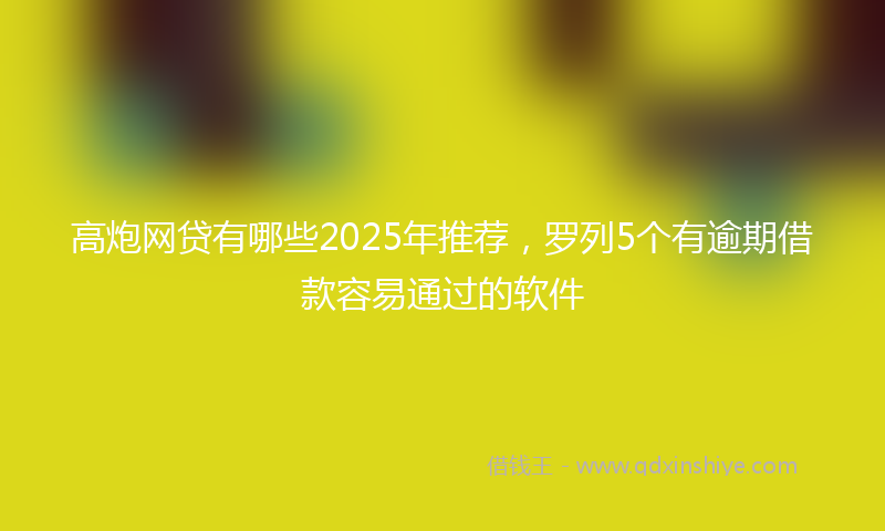 高炮网贷有哪些2025年推荐，罗列5个有逾期借款容易通过的软件