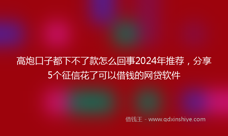 高炮口子都下不了款怎么回事2024年推荐，分享5个征信花了可以借钱的网贷软件