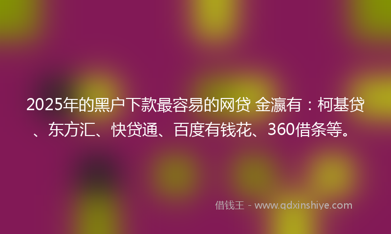 2025年的黑户下款最容易的网贷 金瀛有：柯基贷、东方汇、快贷通、百度有钱花、360借条等。