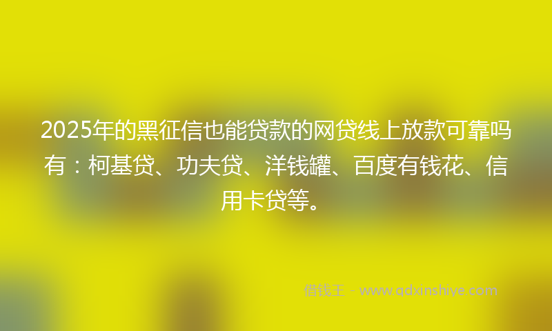 2025年的黑征信也能贷款的网贷线上放款可靠吗有：柯基贷、功夫贷、洋钱罐、百度有钱花、信用卡贷等。