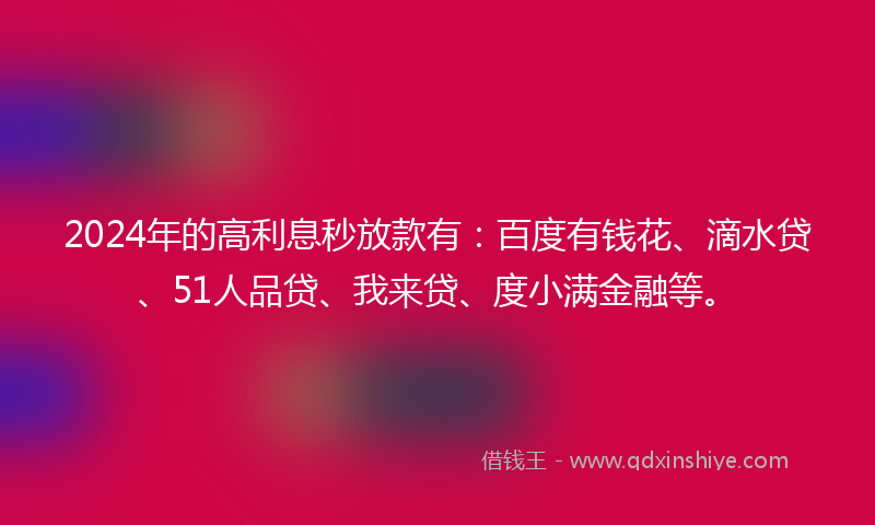 2024年的高利息秒放款有：百度有钱花、滴水贷、51人品贷、我来贷、度小满金融等。