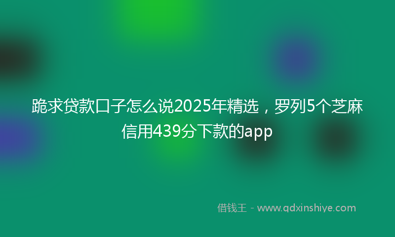 跪求贷款口子怎么说2025年精选，罗列5个芝麻信用439分下款的app