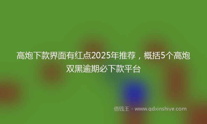 高炮下款界面有红点2025年推荐，概括5个高炮双黑逾期必下款平台
