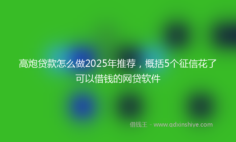 高炮贷款怎么做2025年推荐，概括5个征信花了可以借钱的网贷软件