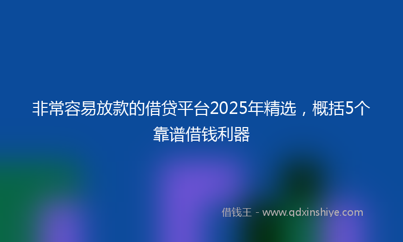 非常容易放款的借贷平台2025年精选，概括5个靠谱借钱利器
