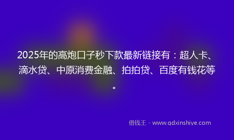 2025年的高炮口子秒下款最新链接有：超人卡、滴水贷、中原消费金融、拍拍贷、百度有钱花等。