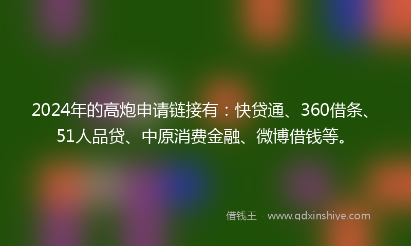 2024年的高炮申请链接有：快贷通、360借条、51人品贷、中原消费金融、微博借钱等。