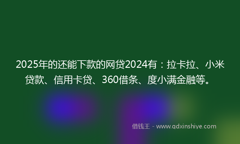 2025年的还能下款的网贷2024有：拉卡拉、小米贷款、信用卡贷、360借条、度小满金融等。