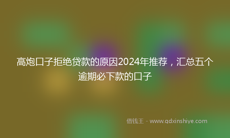 高炮口子拒绝贷款的原因2024年推荐，汇总五个逾期必下款的口子