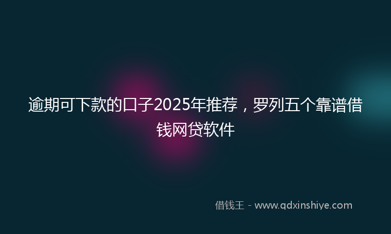 逾期可下款的口子2025年推荐，罗列五个靠谱借钱网贷软件
