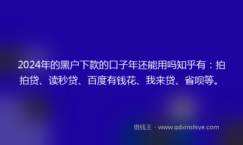 2024年的黑户下款的口子年还能用吗知乎有：拍拍贷、读秒贷、百度有钱花、我来贷、省呗等。