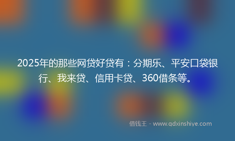 2025年的那些网贷好贷有：分期乐、平安口袋银行、我来贷、信用卡贷、360借条等。