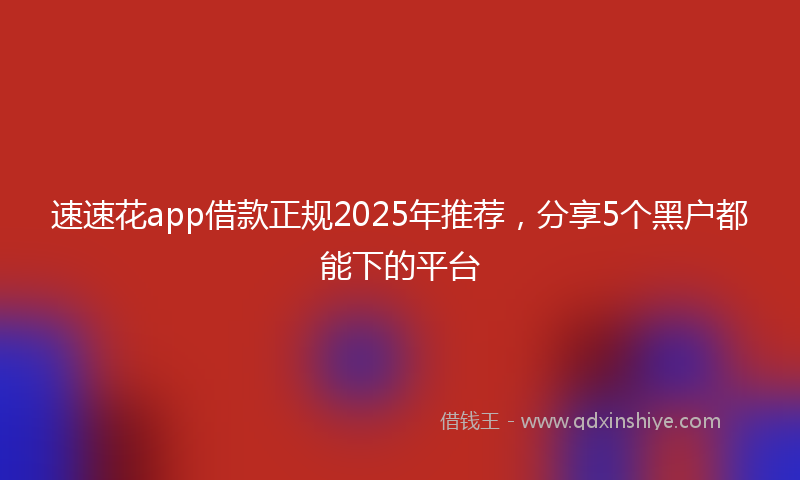 速速花app借款正规2025年推荐，分享5个黑户都能下的平台