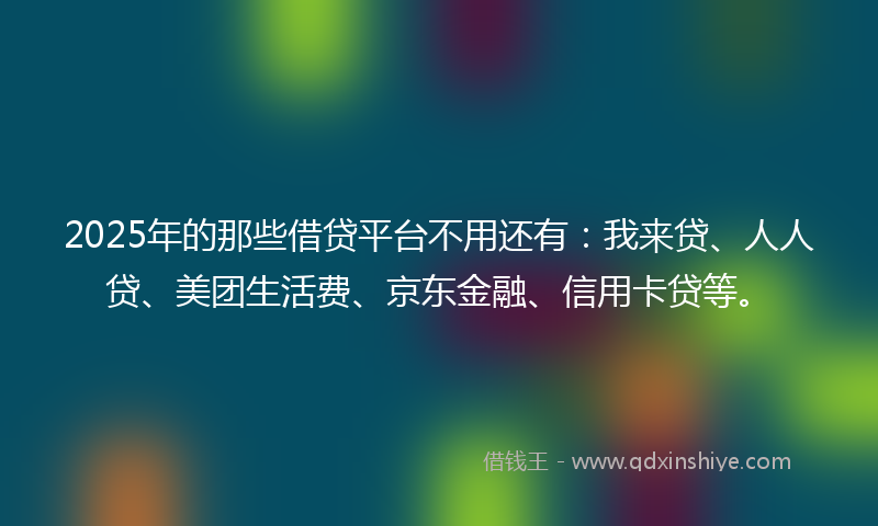 2025年的那些借贷平台不用还有：我来贷、人人贷、美团生活费、京东金融、信用卡贷等。