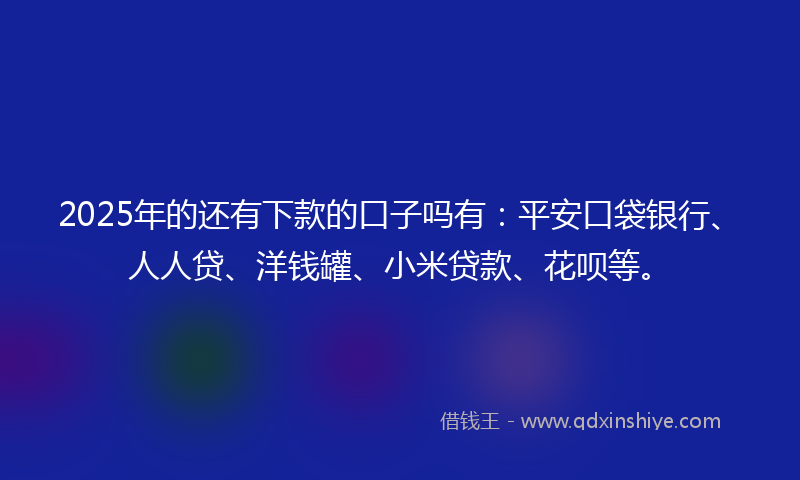 2025年的还有下款的口子吗有：平安口袋银行、人人贷、洋钱罐、小米贷款、花呗等。