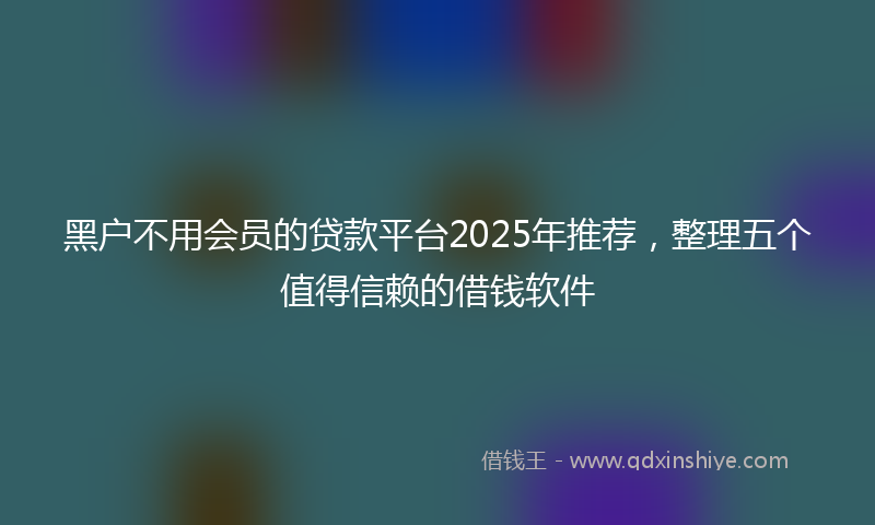黑户不用会员的贷款平台2025年推荐，整理五个值得信赖的借钱软件
