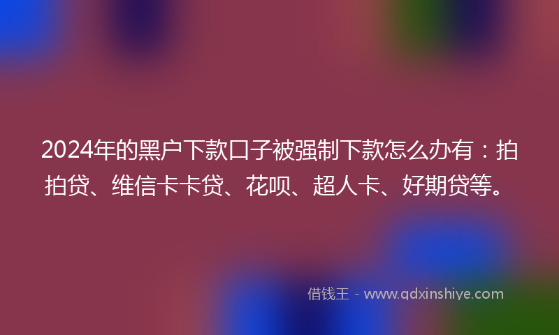 2024年的黑户下款口子被强制下款怎么办有：拍拍贷、维信卡卡贷、花呗、超人卡、好期贷等。