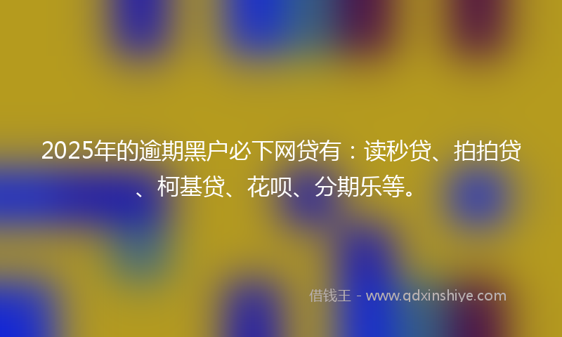 2025年的逾期黑户必下网贷有：读秒贷、拍拍贷、柯基贷、花呗、分期乐等。