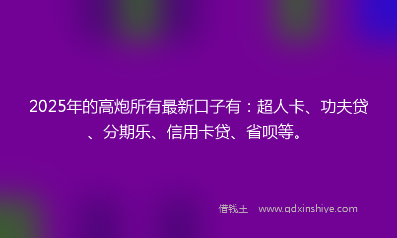 2025年的高炮所有最新口子有：超人卡、功夫贷、分期乐、信用卡贷、省呗等。