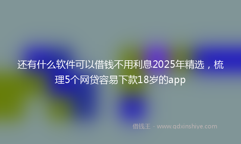 还有什么软件可以借钱不用利息2025年精选，梳理5个网贷容易下款18岁的app