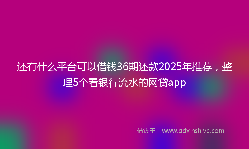 还有什么平台可以借钱36期还款2025年推荐，整理5个看银行流水的网贷app
