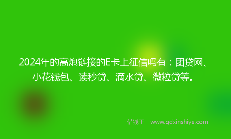 2024年的高炮链接的E卡上征信吗有：团贷网、小花钱包、读秒贷、滴水贷、微粒贷等。